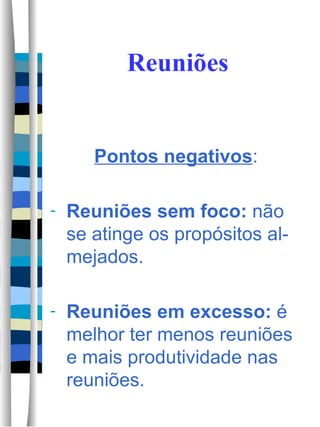 Reuniões Pontos negativos : Reuniões sem foco:  não se atinge os propósitos al-mejados. Reuniões em excesso:  é melhor ter menos reuniões e mais produtividade nas reuniões. 