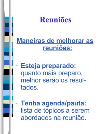 Reuniões Maneiras de melhorar as reuniões: Esteja preparado:  quanto mais preparo, melhor serão os resul-tados. Tenha agenda/pauta:  lista de tópicos a serem abordados na reunião. 