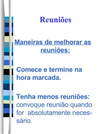 Reuniões Maneiras de melhorar as reuniões: Comece e termine na hora marcada. Tenha menos reuniões:  convoque reunião quando for  absolutamente neces-sário . 