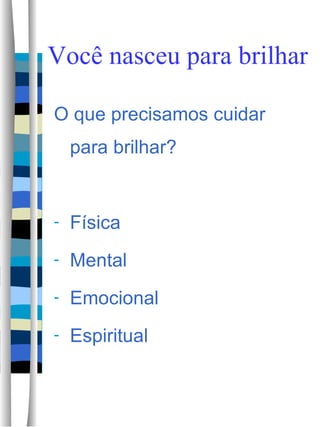 Você nasceu para brilhar O que precisamos cuidar para brilhar? Física Mental Emocional  Espiritual 
