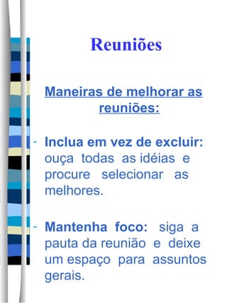 Reuniões Maneiras de melhorar as reuniões: Inclua em vez de excluir:  ouça  todas  as idéias  e  procure  selecionar  as melhores. Mantenha  foco:   siga  a pauta da reunião  e  deixe um espaço  para  assuntos gerais.  