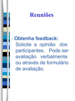 Reuniões -  Obtenha feedback:  Solicite  a  opinião  dos participantes.  Pode ser avaliação  verbalmente ou através de formulário de avaliação.  