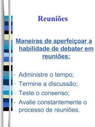 Reuniões Maneiras de aperfeiçoar a habilidade de debater em reuniões: Administre o tempo; Termine a discussão; Teste o consenso; Avalie constantemente o processo de reuniões.  