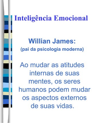 Inteligência Emocional Willian James: (pai da psicologia moderna) Ao mudar as atitudes internas de suas mentes, os seres humanos podem mudar os aspectos externos de suas vidas.  