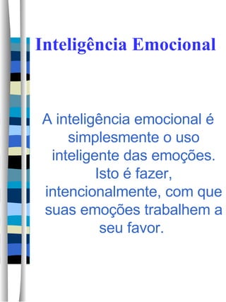 Inteligência Emocional A inteligência emocional é simplesmente o uso inteligente das emoções. Isto é fazer, intencionalmente, com que suas emoções trabalhem a seu favor.  
