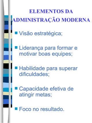 ELEMENTOS DA ADMINISTRAÇÃO MODERNA   Visão estratégica; Liderança para formar e motivar boas equipes; Habilidade para superar dificuldades; Capacidade efetiva de atingir metas;  Foco no resultado.  