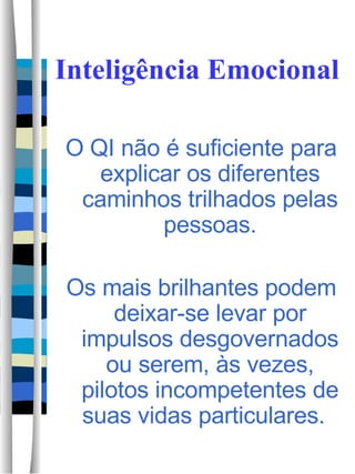Inteligência Emocional O QI não é suficiente para explicar os diferentes caminhos trilhados pelas pessoas. Os mais brilhantes podem deixar-se levar por impulsos desgovernados ou serem, às vezes, pilotos incompetentes de suas vidas particulares.  