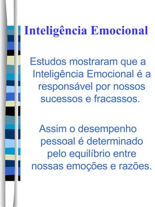 Inteligência Emocional Estudos mostraram que a Inteligência Emocional é a responsável por nossos sucessos e fracassos.  Assim o desempenho pessoal é determinado pelo equilíbrio entre nossas emoções e razões.  
