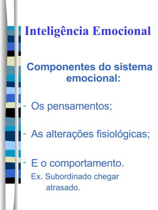 Inteligência Emocional Componentes do sistema emocional: Os pensamentos; As alterações fisiológicas; E o comportamento.  Ex. Subordinado chegar  atrasado.  