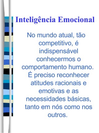 Inteligência Emocional No mundo atual, tão competitivo, é indispensável conhecermos o comportamento humano.  É preciso reconhecer atitudes racionais e emotivas e as necessidades básicas, tanto em nós como nos outros.  