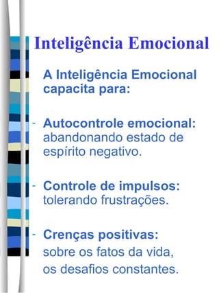 Inteligência Emocional A Inteligência Emocional  capacita para: Autocontrole emocional:  abandonando estado de espírito negativo. Controle de impulsos:  tolerando frustrações. Crenças positivas: sobre os fatos da vida,  os desafios constantes. 