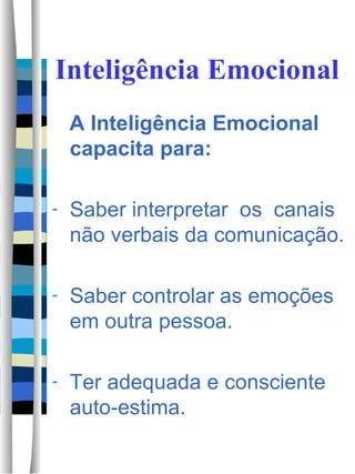 Inteligência Emocional A Inteligência Emocional capacita para: Saber interpretar  os  canais não verbais da comunicação. Saber controlar as emoções em outra pessoa. Ter adequada e consciente auto-estima. 