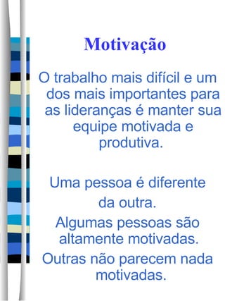 Motivação O trabalho mais difícil e um dos mais importantes para as lideranças é manter sua equipe motivada e produtiva.  Uma pessoa é diferente da outra.  Algumas pessoas são altamente motivadas.  Outras não parecem nada motivadas.  