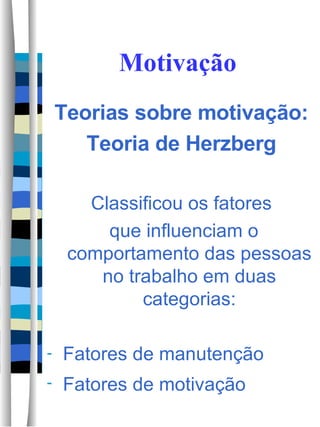 Motivação Teorias sobre motivação: Teoria de Herzberg Classificou os fatores que influenciam o comportamento das pessoas no trabalho em duas categorias: Fatores de manutenção Fatores de motivação   
