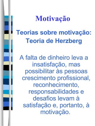 Motivação Teorias sobre motivação: Teoria de Herzberg A falta de dinheiro leva a insatisfação, mas possibilitar às pessoas crescimento profissional, reconhecimento, responsabilidades e desafios levam à satisfação e, portanto, à motivação.  