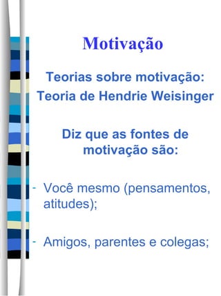 Motivação Teorias sobre motivação: Teoria de Hendrie Weisinger Diz que as fontes de motivação são: Você mesmo (pensamentos, atitudes); Amigos, parentes e colegas; 