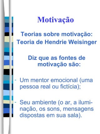 Motivação Teorias sobre motivação: Teoria de Hendrie Weisinger Diz que as fontes de motivação são: Um mentor emocional (uma pessoa real ou fictícia); Seu ambiente (o ar, a ilumi-nação, os sons, mensagens dispostas em sua sala).  