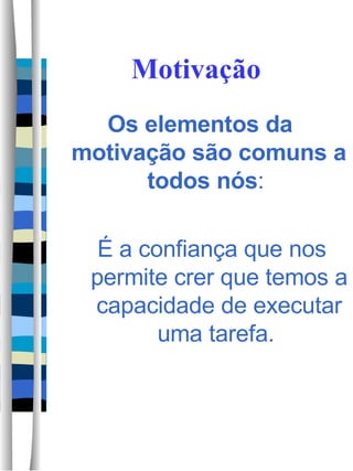 Motivação Os elementos da motivação são comuns a todos nós :  É a confiança que nos permite crer que temos a capacidade de executar uma tarefa.  