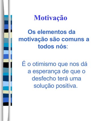 Motivação Os elementos da motivação são comuns a todos nós :  É o otimismo que nos dá a esperança de que o desfecho terá uma solução positiva.  