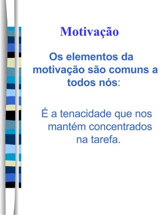 Motivação Os elementos da motivação são comuns a todos nós :  É a tenacidade que nos mantém concentrados na tarefa.  