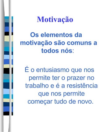 Motivação Os elementos da motivação são comuns a todos nós :  É o entusiasmo que nos permite ter o prazer no trabalho e é a resistência que nos permite começar tudo de novo.  