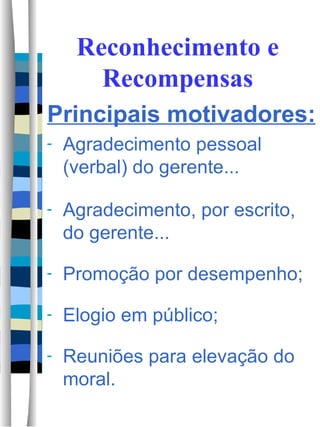 Reconhecimento e Recompensas Principais motivadores: Agradecimento pessoal (verbal) do gerente... Agradecimento, por escrito, do gerente... Promoção por desempenho; Elogio em público; Reuniões para elevação do moral.  