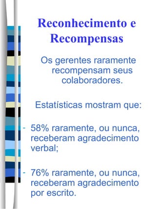 Reconhecimento e Recompensas Os gerentes raramente recompensam seus colaboradores. Estatísticas mostram que: 58% raramente, ou nunca, receberam agradecimento verbal; 76% raramente, ou nunca, receberam agradecimento por escrito. 