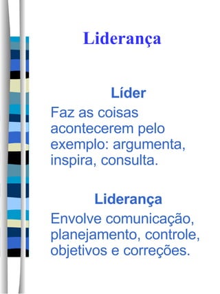 Liderança Líder Faz as coisas acontecerem pelo exemplo: argumenta, inspira, consulta. Liderança Envolve comunicação, planejamento, controle, objetivos e correções. 