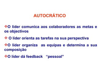 AUTOCRÁTICO
O líder comunica aos colaboradores as metas e
os objectivos
 O líder orienta as tarefas na sua perspectiva
O líder organiza as equipas e determina a sua
composição
O líder dá feedback “pessoal”
 