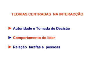 TEORIAS CENTRADAS NA INTERACÇÃO
► Autoridade e Tomada de Decisão
► Comportamento do líder
► Relação tarefas e pessoas
 