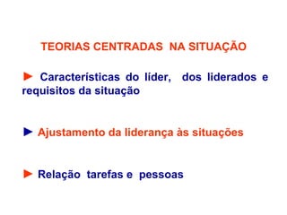 TEORIAS CENTRADAS NA SITUAÇÃO
► Características do líder, dos liderados e
requisitos da situação
► Ajustamento da liderança às situações
► Relação tarefas e pessoas
 