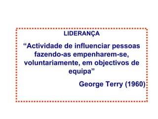 LIDERANÇA “ Actividade de influenciar pessoas fazendo-as empenharem-se, voluntariamente, em objectivos de equipa” George Terry (1960) 