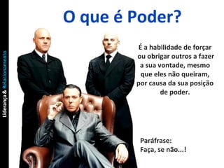 O que é Poder? É a habilidade de forçar ou obrigar outros a fazer a sua vontade, mesmo que eles não queiram, por causa da sua posição de poder. Paráfrase:  Faça, se não...! 