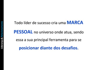 Todo líder de sucesso cria uma  MARCA   PESSOAL   no universo onde atua, sendo essa a sua principal ferramenta para se  posicionar diante dos desafios . 