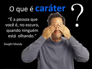 O que é  caráter “ É a pessoa que você é, no escuro, quando ninguém está  olhando.” Dwight Moody ? 
