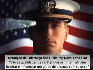Definição de Liderança dos Fuzileiros Navais dos EUA “ São as qualidades de caráter que permitem alguém inspirar e influenciar um grupo de pessoas com sucesso” 