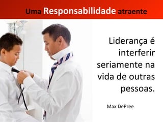 Liderança é interferir seriamente na vida de outras pessoas. Max DePree Uma   Responsabilidade   atraente 