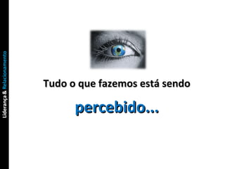 Tudo o que fazemos está sendo  percebido... 