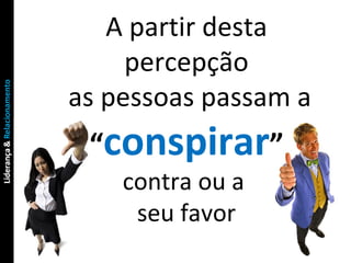 A partir desta percepção as pessoas passam a  “ conspirar ” contra ou a  seu favor 