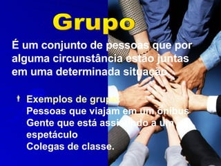 É um   conjunto de pessoas que por alguma circunstância estão juntas em uma determinada situação.   Grupo Exemplos de grupo: Pessoas que viajam em um ônibus Gente que está assistindo a um espetáculo Colegas de classe. 