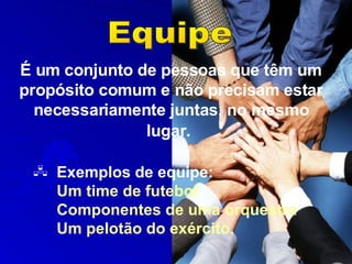 É um conjunto de pessoas que têm um propósito comum e não precisam estar necessariamente juntas, no mesmo lugar.   Equipe Exemplos de equipe:  Um time de futebol Componentes de uma orquestra  Um pelotão do exército. 