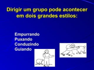 Dirigir um grupo pode acontecer em dois grandes estilos: Empurrando Puxando Conduzindo Guiando 