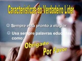 S empre está pronto a elogiar Características do Verdadeiro Líder  Usa sempre palavras educadas como: Obrigado  Por Favor 