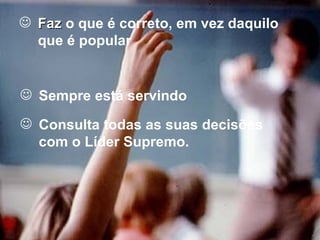 Faz  o que é correto, em vez daquilo que é popular Sempre está servindo Consulta todas as suas decisões com o Líder Supremo. 