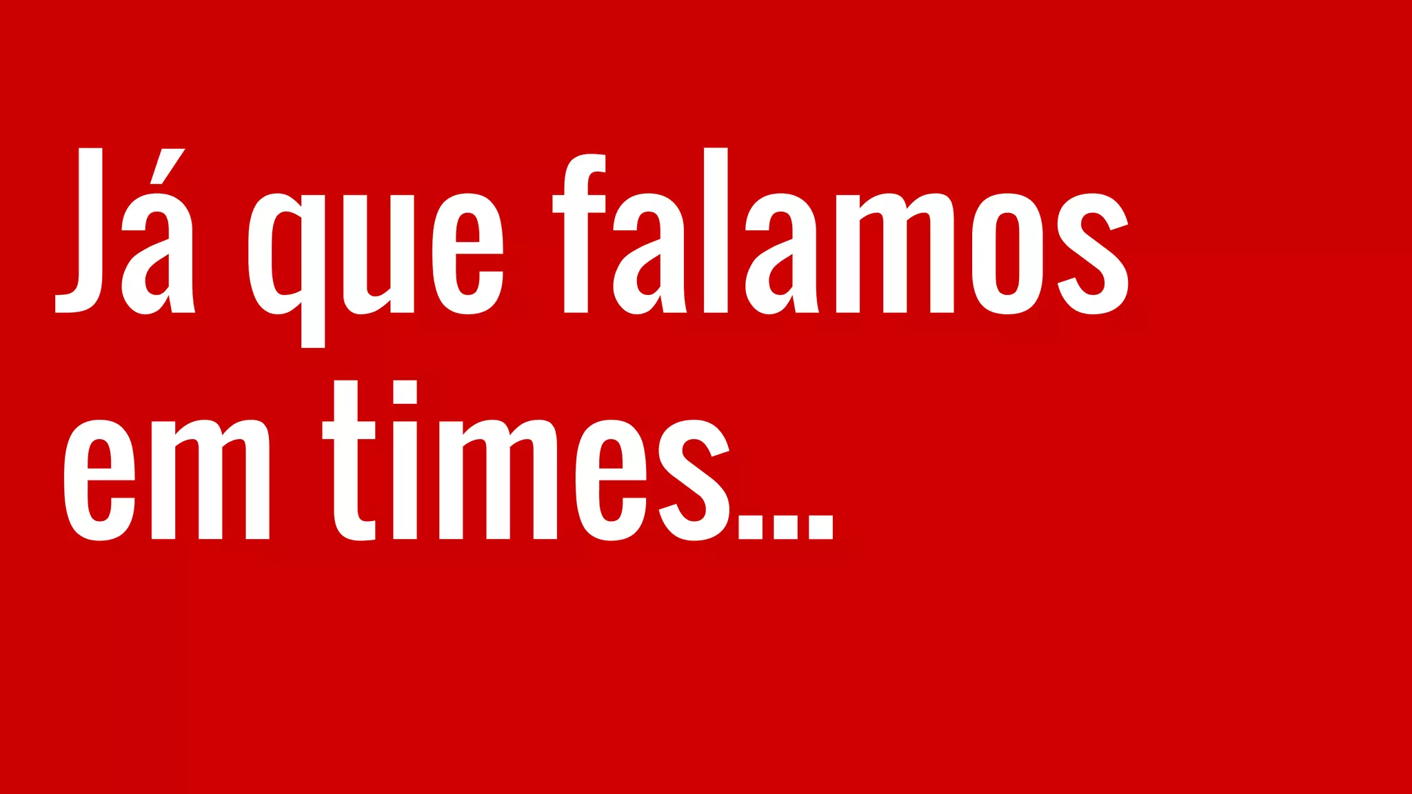 Já que falamos
em times...
 