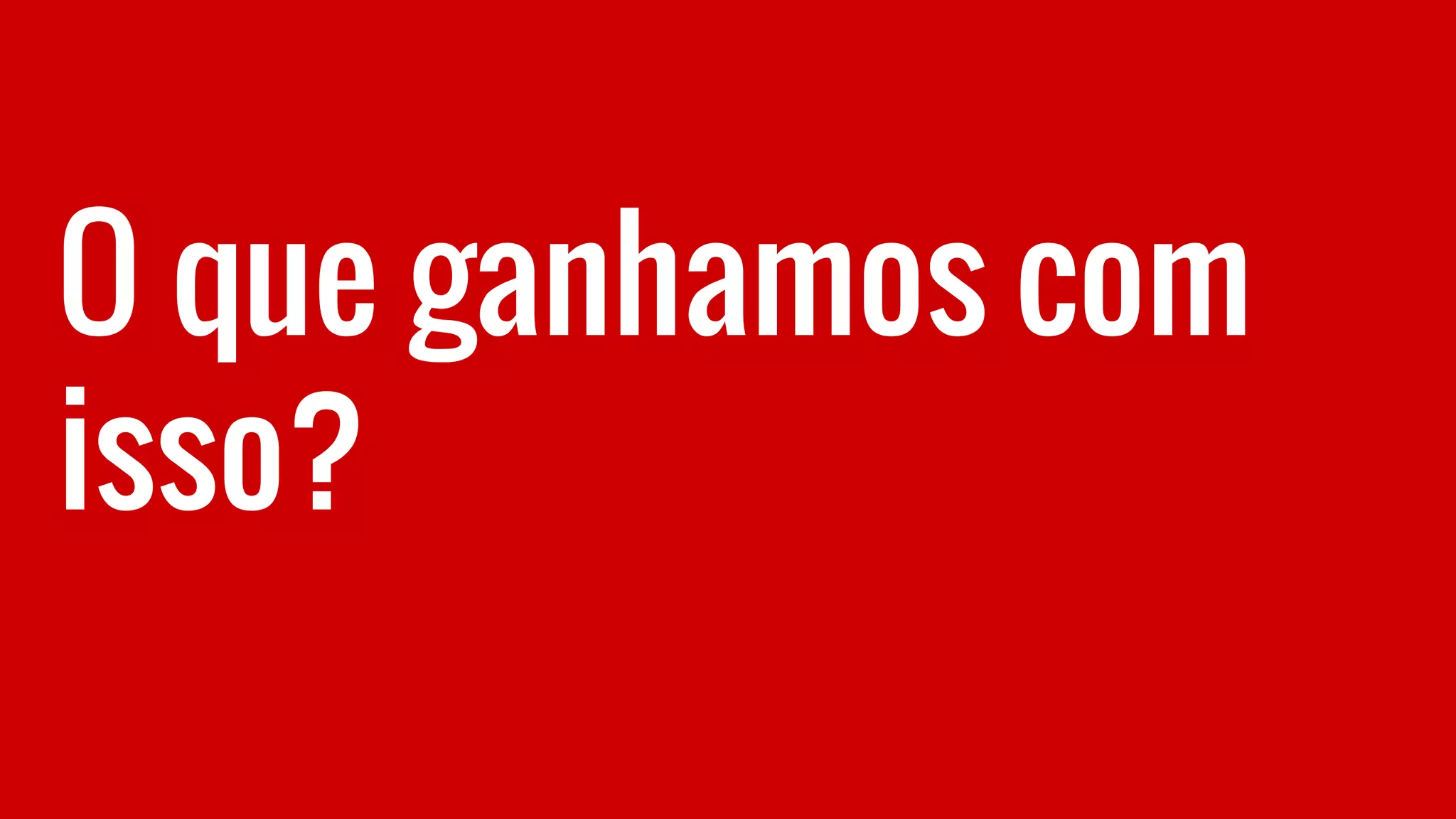 O que ganhamos com
isso?
 