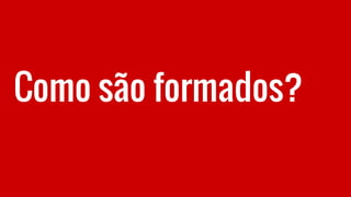Como são formados?
 