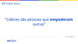 Bill Gates dizia...
“Líderes são pessoas que empoderam
outras”
 