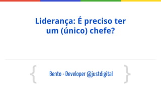 Liderança: É preciso ter
um (único) chefe?
{
{Bento - Developer @justdigital
 