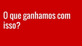 O que ganhamos com
isso?
 